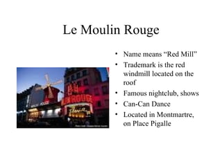 Le Moulin Rouge Name means “Red Mill” Trademark is the red windmill located on the roof Famous nightclub, shows Can-Can Dance Located in Montmartre, on Place Pigalle 