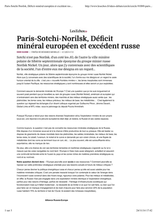 Paris-Sotchi-Norilsk, Déficit minéral européen et excédent rus... http://www.lesechos.fr/idees-debats/cercle/cercle-91069-paris... 
Pari s- Sot chi- Noril sk, Dééfificit 
mi nééral europééen et excéédent r usse 
DIDIER JULIENNE / STRATÈGE DES RESSOURCES NATURELLES | LE 13/02 À 17:21 
Sotchi n'est pas Norilsk. d'un coté les JO, de l'autre la ville minière 
polaire de Sibérie septentrionale éponyme du groupe minier russe 
Norilsk Nickel. Un jour, alors que j'y conversais avec des scientifiques 
de la société, l’un d’entre eux me désigna en un regard... 
Norilsk, ville stratégique polaire de Sibérie septentrionale éponyme du groupe minier russe Norilsk Nickel. 
Alors que j'y conversais avec des scientifiques de la société, l’un d’entre eux me désigna en un regard le vaste 
horizon oriental de la ville : c’est une « nouvelle frontière minière » ; les terres inexplorées sont immenses 
jusqu'à l’océan Pacifique, les ressources stratégiques y sont nombreuses et elles seront un jour exploitées. 
Comment assurer la demande minérale de l’Europe ? C’est une question que je me suis longuement et 
souvent posé pendant que je travaillais au sein de groupes russe (Norilsk Nickel), américain et européen qui 
m’entrainaient vers des territoires miniers, des marchés et des métaux stratégiques aussi variés que : les 
platinoïdes, les terres rares, les métaux précieux, les métaux de base, les métalloïdes… C'est également la 
question qui régissait les échanges d'un récent colloque organisé par Guillaume Pitron, Jérome Davant, 
Global Links et MTL index sous le patronage du député Pouria Amirshahi. 
Puisque l'Europe a réduit pour des raisons diverses l'exploration et/ou l'exploitation minière de son propre 
sous-sol, une réponse à la pénurie européenne était déjà ,et restera, la Russie et ses vastes espaces. 
Comme toujours, la question n’est pas de connaitre les ressources minérales stratégiques de la Russie. 
Elle dispose d’un immense sous-sol et à la chance d’être productrice de tout ou presque. Elle est leader ou 
dispose de gisements de classe mondiale dans les platinoïdes, les sables minéralisés, les métaux de base, les 
terres rares, le cobalt, l’uranium, le nickel et le cuivre si demandé par son voisin chinois, et une flopée de 
métalloïdes dont les noms se terminent tous en ium, etc… Le plus souvent, elle est autosuffisante et/ou 
exportatrice, elle ne manque de rien. 
De plus, elle a la chance de voir ses territoires terrestres et maritimes stratégiques s’agrandir au fur et à 
mesure que les voies navigables du nord lient l’Europe à l’Asie mais aussi atteignent, avitaillent et assurent 
une continuité territoriale entre le l’ouest du pays et les zones riches de matières premières stratégiques au 
nord et au nord-est. 
Notre question devient donc : l'’Europe peut-elle avoir accès à ces ressources ? Comment peut-elle se 
reposer sur cette profondeur stratégique orientale pour ses besoins actuels et futurs de métaux critiques ? 
Chacun pense deviner la politique énergétique russe et chacun pense qu’elle est aussi valable pour les 
matières minérales critiques. C’est une pensée inexacte lorsque l’on contemple la valeur de l’énergie dans 
l’inconscient russe construit dans des hivers longs, rigoureux voire polaires. Pour les métaux et métalloïdes, 
en effet, la Russie n'est pas engagée dans une exploitation minière identique à l’exploitation énergétique, 
parfois pour des raisons d’héritage, parfois de nécessité : l’héritage d’infrastructures soviétiques qui 
fonctionnaient mais qu’il fallait moderniser ; la nécessité de se limiter à ce que l’on sait faire, ou bien que l'on 
peut faire car on manque d’engagement et de main d’oeuvre pour faire plus (environ 20% de la population 
russe habitent 75% du territoire à l’est de l’Oural, là existent des richesses inexploitées). 
Alliance Russie-Europe 
1 sur 3 24/11/14 17:42 
 