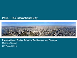 Paris – The international City
Presentation at Thakur School of Architecture and Planning
Matthieu Tixeront
28th August 2015
 
