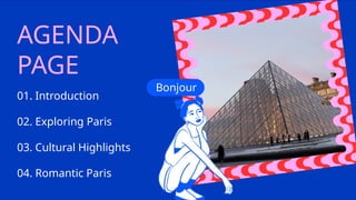 AGENDA
PAGE
01. Introduction
02. Exploring Paris
03. Cultural Highlights
04. Romantic Paris
Bonjour
 