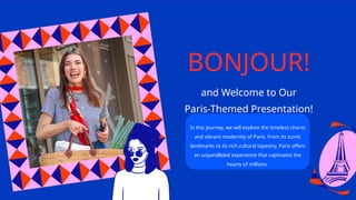 and Welcome to Our
Paris-Themed Presentation!
BONJOUR!
In this journey, we will explore the timeless charm
and vibrant modernity of Paris. From its iconic
landmarks to its rich cultural tapestry, Paris offers
an unparalleled experience that captivates the
hearts of millions.
 