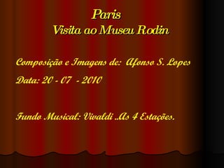 Paris  Visita ao Museu Rodin Composição e Imagens de:  Afonso S. Lopes Data: 20 - 07  - 2010 Fundo Musical: Vivaldi ..As 4 Estações. 