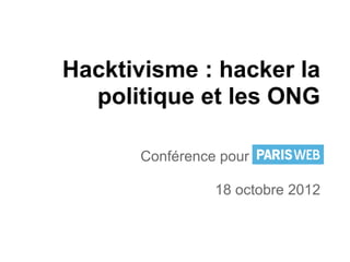 Hacktivisme : hacker la
  politique et les ONG

      Conférence pour Paris Web

                18 octobre 2012
 