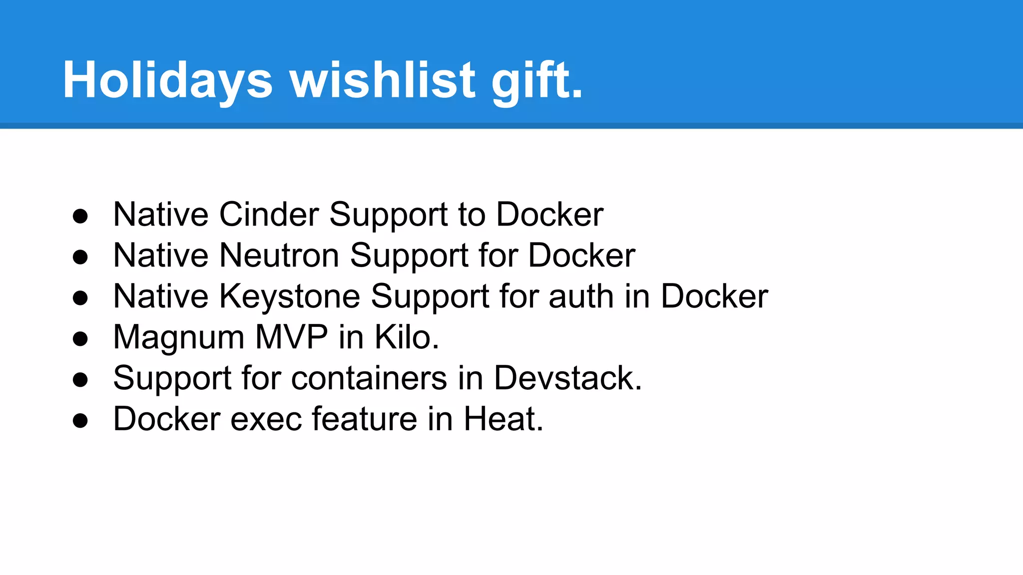 Holidays wishlist gift. 
● Native Cinder Support to Docker 
● Native Neutron Support for Docker 
● Native Keystone Support for auth in Docker 
● Magnum MVP in Kilo. 
● Support for containers in Devstack. 
● Docker exec feature in Heat. 
 
