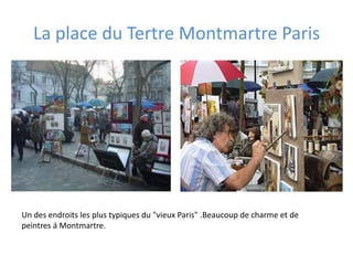 La place du Tertre Montmartre Paris
Un des endroits les plus typiques du "vieux Paris" .Beaucoup de charme et de
peintres á Montmartre.
 