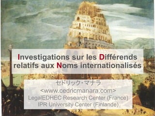 Investigations sur les Différends
relatifs aux Noms internationalisés

           セドリック・マナラ
        <www.cedricmanara.com>
    LegalEDHEC Research Center (France)
       IPR University Center (Finlande)
 