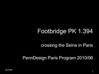 2010/06
1
Footbridge PK 1.394
crossing the Seine in Paris
PennDesign Paris Program 2010/06
 