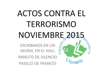 ACTOS CONTRA EL
TERRORISMO
NOVIEMBRE 2015
ESCRIBIMOS EN UN
MURAL EN EL HALL
MINUTO DE SILENCIO
PASILLO DE FRANCÉS
 