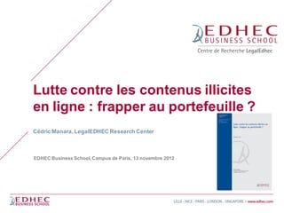 Lutte contre les contenus illicites
en ligne : frapper au portefeuille ?
Cédric Manara, LegalEDHEC Research Center



EDHEC Business School, Campus de Paris, 13 novembre 2012
 