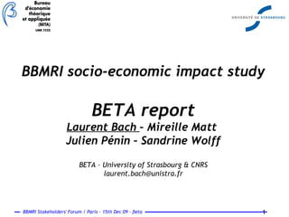 BBMRI socio-economic impact study BETA report Laurent Bach  – Mireille Matt  Julien Pénin – Sandrine Wolff BETA – University of Strasbourg & CNRS [email_address] 