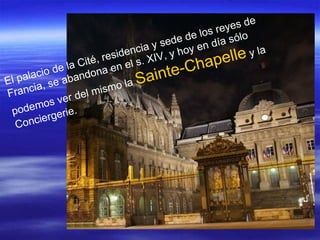 El palacio de la Cité, residencia y sede de los reyes de Francia, se abandona en el s. XIV, y hoy en día sólo podemos ver del mismo la  Sainte-Chapelle  y la Conciergerie. 
