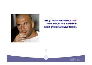 Mais  qui  réussit  à  rassembler,  à  rallier
                                               
  autour  d’elle/de  lui  le  maximum  de      
parties  prenantes,  aux  yeux  du  public.    
 