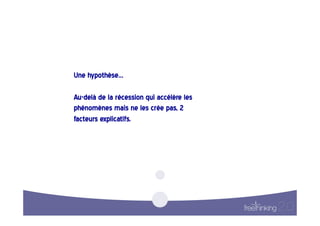 Une  hypothèse…    

Au-delà  de  la  récession  qui  accélère  les  
phénomènes  mais  ne  les  crée  pas,  2  
facteurs  explicatifs.    
 