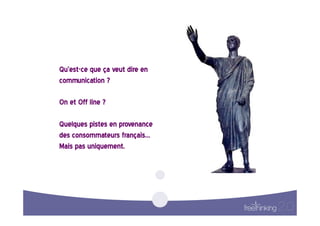 Qu’est-ce  que  ça  veut  dire  en  
communication  ?    

On  et  Off  line  ?  

Quelques  pistes  en  provenance  
des  consommateurs  français…  
Mais  pas  uniquement.  
 