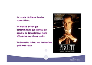 Un  constat  d’évidence  dans  les  
conversations  :    

les  Français,  en  tant  que  
consommateurs,  que  citoyens,  que  
salariés,    ne  demandent  pas  moins  
d’Entreprise  ou  moins  de  profit…  

Ils  demandent  d’abord  plus  d’entreprises
                                             
profitables  à  tous.    
 