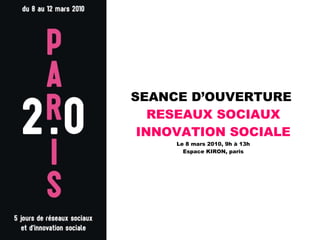SEANCE D’OUVERTURE  RESEAUX SOCIAUX INNOVATION SOCIALE Le 8 mars 2010, 9h à 13h Espace KIRON, paris 