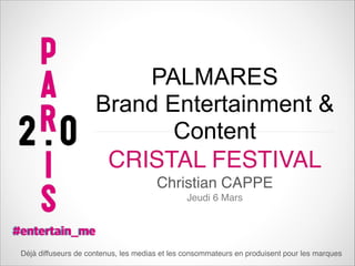 PALMARES
Brand Entertainment &
Content
CRISTAL FESTIVAL
Christian CAPPE
Jeudi 6 Mars

Déjà diffuseurs de contenus, les medias et les consommateurs en produisent pour les marques

 