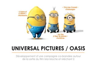 UNIVERSAL PICTURES / OASIS
Développement d’une campagne co-brandée autour
de la sortie du film Moi Moche et Méchant 2

 