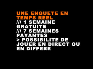 UNE ENQUETE EN
TEMPS REEL
/// 1 SEMAINE
GRATUITE
/// 7 SEMAINES
PAYANTES
> POSSIBILITE DE
JOUER EN DIRECT OU
EN DIFFERE

 