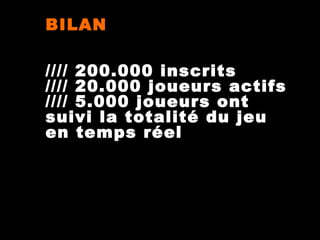BILAN
//// 200.000 inscrits
//// 20.000 joueurs actifs
//// 5.000 joueurs ont
suivi la totalité du jeu
en temps réel

 
