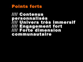 Points forts
//// Contenus
personnalisés
//// Univers très immersif
//// Engagement fort
//// Forte dimension
communautaire

 