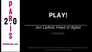 PLAY!
Jon Lipfeld, Head of digital
07/03/2014

Déjà diffuseurs de contenus, les médias et les consommateurs en
produisent pour les marques

 