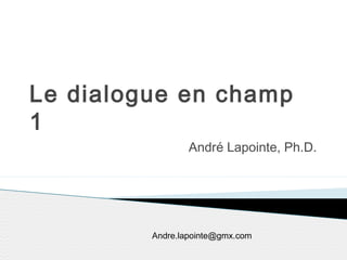 Le dialogue en champ
1
André Lapointe, Ph.D.
Andre.lapointe@gmx.com
 