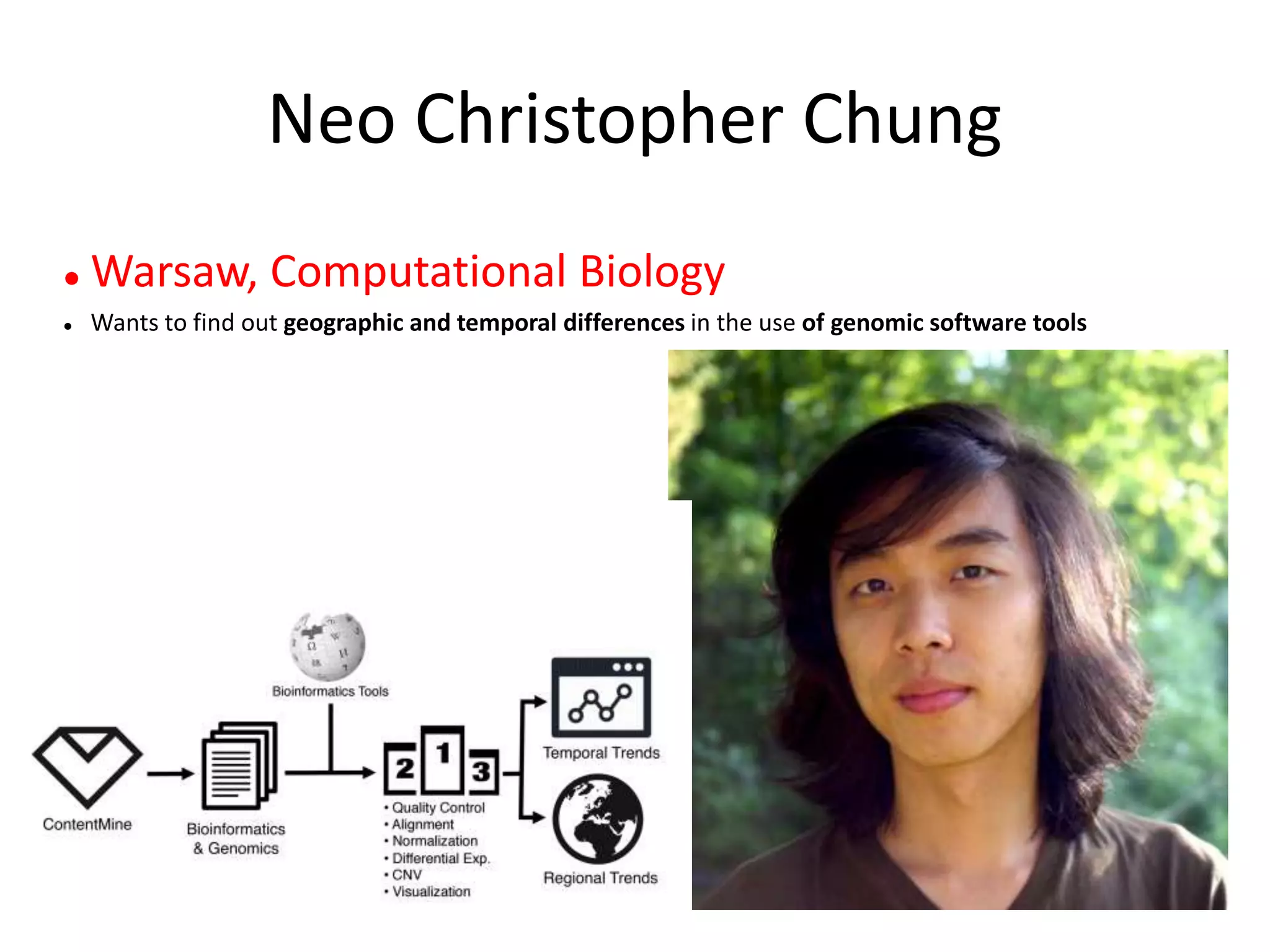 Neo Christopher Chung
 Warsaw, Computational Biology
 Wants to find out geographic and temporal differences in the use of genomic software tools
 