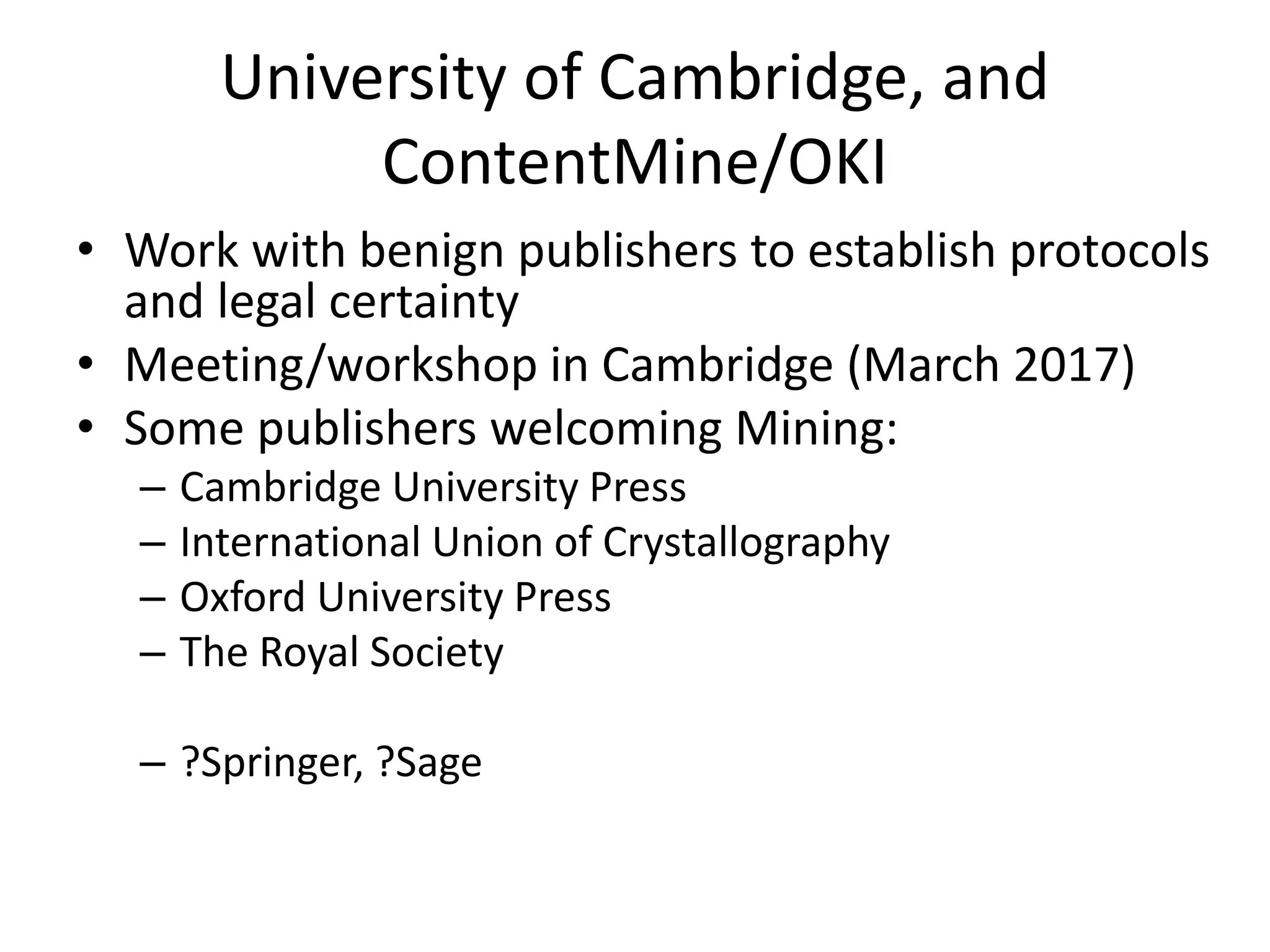 University of Cambridge, and
ContentMine/OKI
• Work with benign publishers to establish protocols
and legal certainty
• Meeting/workshop in Cambridge (March 2017)
• Some publishers welcoming Mining:
– Cambridge University Press
– International Union of Crystallography
– Oxford University Press
– The Royal Society
– ?Springer, ?Sage
 