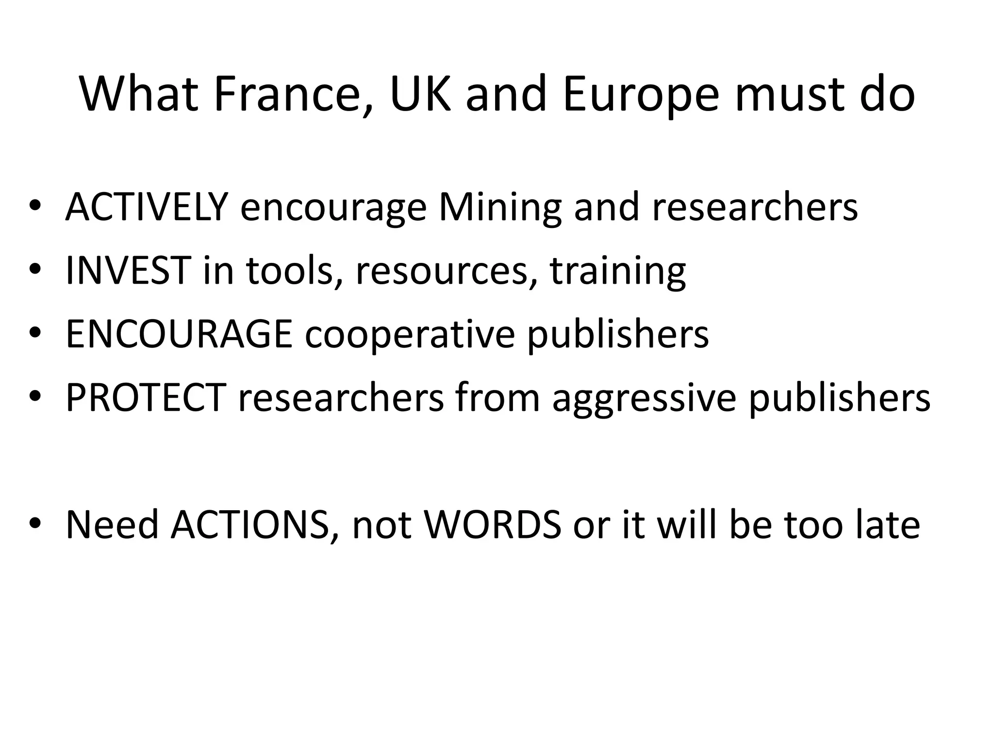 What France, UK and Europe must do
• ACTIVELY encourage Mining and researchers
• INVEST in tools, resources, training
• ENCOURAGE cooperative publishers
• PROTECT researchers from aggressive publishers
• Need ACTIONS, not WORDS or it will be too late
 