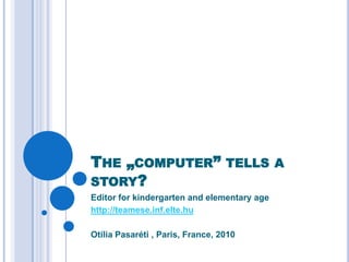 The „computer” tells a story? Editor for kindergarten and elementaryage http://teamese.inf.elte.hu Otília Pasaréti , Paris, France, 2010 