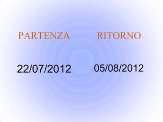PARTENZA     RITORNO


22/07/2012   05/08/2012
 