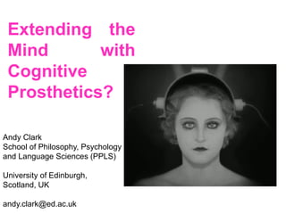 Extending the
 Mind       with
 Cognitive
 Prosthetics?

Andy Clark
School of Philosophy, Psychology
and Language Sciences (PPLS)

University of Edinburgh,
Scotland, UK

andy.clark@ed.ac.uk
 