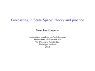 Forecasting in State Space: theory and practice

                Siem Jan Koopman

           http://personal.vu.nl/s.j.koopman
               Department of Econometrics
                VU University Amsterdam
                   Tinbergen Institute
                          2012
 