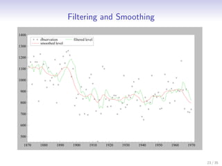 Filtering and Smoothing
1400
         observation       filtered level
         smoothed level
1300


1200


1100


1000


900


800


700


600


500

  1870   1880      1890    1900       1910   1920   1930   1940   1950   1960   1970



                                                                                       23 / 35
 