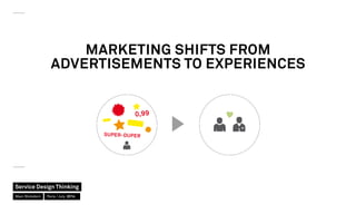 MARKETING SHIFTS FROM
ADVERTISEMENTS TO EXPERIENCES
Service Design Thinking
Marc Stickdorn Paris / July 2014
 