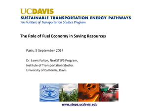 The Role of Fuel Economy in Saving Resources 
Paris, 5 September 2014 
Dr. Lewis Fulton, NextSTEPS Program, 
Institute of Transportation Studies 
University of California, Davis 
H2 
www.steps.ucdavis.edu 
 