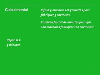 15|
Calcul mental Il faut 5 machines et 5minutes pour
fabriquer 5 chemises.
Combien faut-il de minutes pour que
100 machines fabriquer 100 chemises?
Réponses:
5 minutes
 