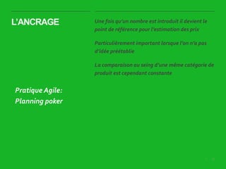 21|
L’ANCRAGE Une fois qu’un nombre est introduit il devient le
point de référence pour l’estimation des prix
Particulièrement important lorsque l’on n’a pas
d’idée préétablie
La comparaison au seing d’une même catégorie de
produit est cependant constante
Pratique Agile:
Planning poker
 
