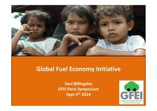Global Fuel Economy Initiative 
Saul Billingsley 
GFEI Paris Symposium 
Sept 5th 2014 
 