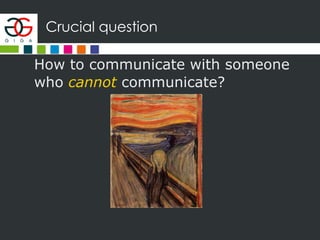 Crucial question
How to communicate with someone
who cannot communicate?
 