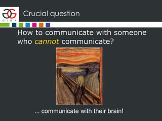 Crucial question
How to communicate with someone
who cannot communicate?
... communicate with their brain!
 
