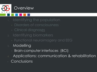 Overview
1. Identifying the population
• Disorders of consciousness
• Clinical diagnoses
2. Identifying biomarkers
• Functional neuroimagery and EEG
3. Modelling
• Brain-computer interfaces (BCI)
4. Applications: communication & rehabilitation
• Conclusions
 