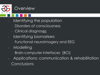 Overview
1. Identifying the population
• Disorders of consciousness
• Clinical diagnoses
2. Identifying biomarkers
• Functional neuroimagery and EEG
3. Modelling
• Brain-computer interfaces (BCI)
4. Applications: communication & rehabilitation
• Conclusions
 