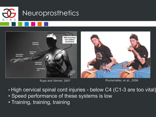 Neuroprosthetics
Rupp and Gerner, 2007 Pfurtscheller, et al., 2008
• High cervical spinal cord injuries - below C4 (C1-3 are too vital)
• Speed performance of these systems is low
• Training, training, training
 