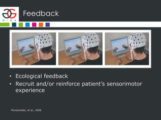Feedback
• Ecological feedback
• Recruit and/or reinforce patient’s sensorimotor
experience
Pfurtscheller, et al., 2008
 