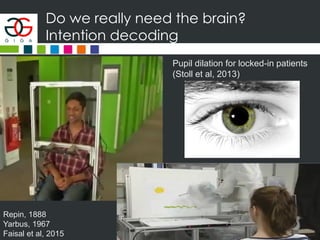 Do we really need the brain?
Intention decoding
Repin, 1888
Yarbus, 1967
Faisal et al, 2015
Pupil dilation for locked-in patients
(Stoll et al, 2013)
 
