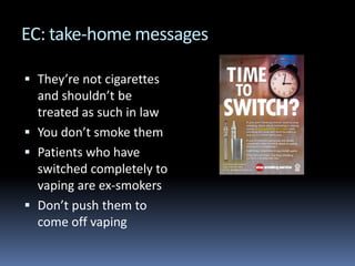 EC: take-home messages
 They’re not cigarettes
and shouldn’t be
treated as such in law
 You don’t smoke them
 Patients ...