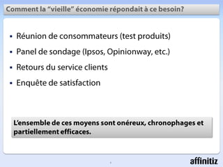 Comment la “vieille” économierépondait à cebesoin?Réunion de consommateurs (test produits)Panel de sondage (Ipsos, Opinionway, etc.)Retours du service clientsEnquête de satisfactionL’ensemble de cesmoyenssontonéreux, chronophages et partiellementefficaces.3