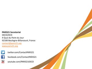 twitter.com/ContactPARIS21
facebook.com/ContactPARIS21
youtube.com/PARIS21OECD
PARIS21 Secretariat
OECD/DCD
4 Quai du Point du Jour
92100 Boulogne-Billancourt, France
contact@paris21.org
www.paris21.org
 